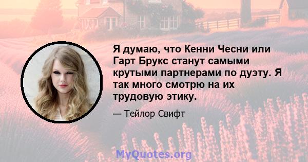 Я думаю, что Кенни Чесни или Гарт Брукс станут самыми крутыми партнерами по дуэту. Я так много смотрю на их трудовую этику.