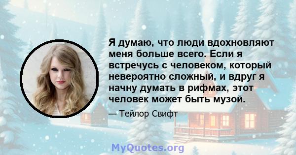 Я думаю, что люди вдохновляют меня больше всего. Если я встречусь с человеком, который невероятно сложный, и вдруг я начну думать в рифмах, этот человек может быть музой.