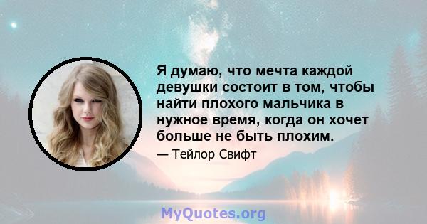 Я думаю, что мечта каждой девушки состоит в том, чтобы найти плохого мальчика в нужное время, когда он хочет больше не быть плохим.