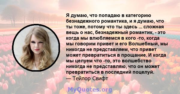 Я думаю, что попадаю в категорию безнадежного романтика, и я думаю, что ты тоже, потому что ты здесь ... сложная вещь о нас, безнадежный романтик, - это когда мы влюбляемся в кого -то, когда мы говорим привет и его