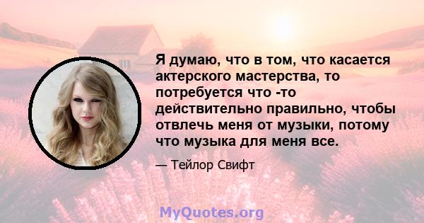 Я думаю, что в том, что касается актерского мастерства, то потребуется что -то действительно правильно, чтобы отвлечь меня от музыки, потому что музыка для меня все.