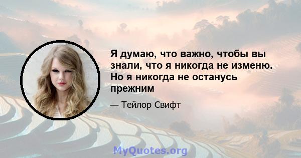 Я думаю, что важно, чтобы вы знали, что я никогда не изменю. Но я никогда не останусь прежним