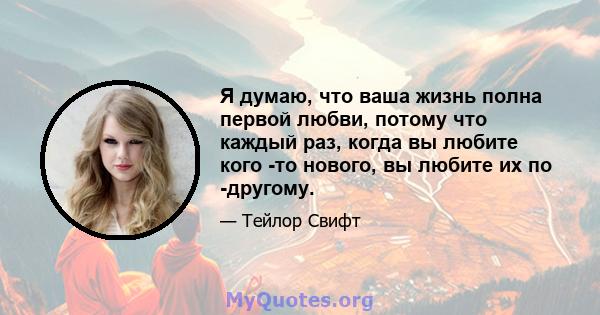 Я думаю, что ваша жизнь полна первой любви, потому что каждый раз, когда вы любите кого -то нового, вы любите их по -другому.