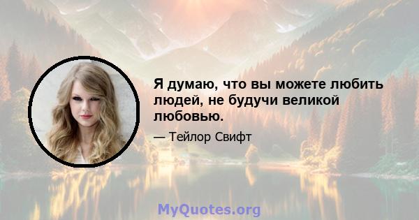 Я думаю, что вы можете любить людей, не будучи великой любовью.