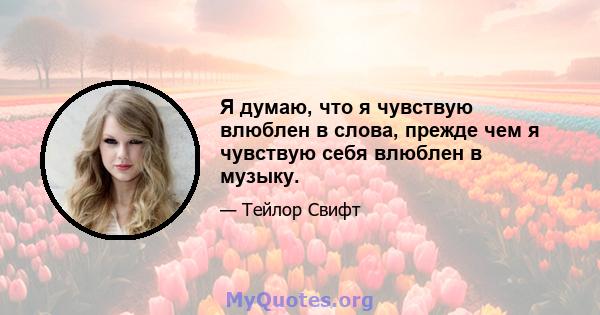 Я думаю, что я чувствую влюблен в слова, прежде чем я чувствую себя влюблен в музыку.