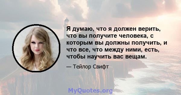 Я думаю, что я должен верить, что вы получите человека, с которым вы должны получить, и что все, что между ними, есть, чтобы научить вас вещам.