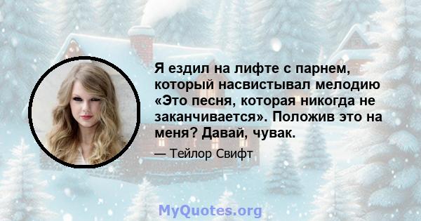 Я ездил на лифте с парнем, который насвистывал мелодию «Это песня, которая никогда не заканчивается». Положив это на меня? Давай, чувак.