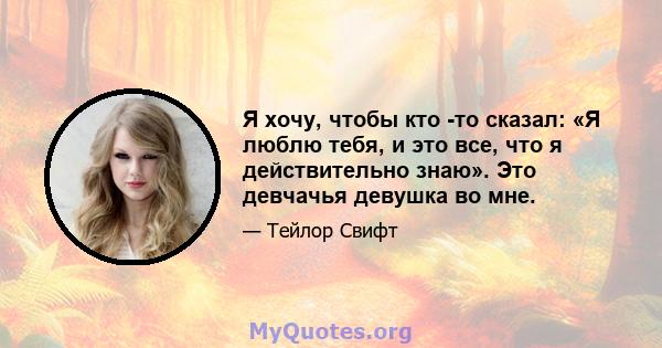 Я хочу, чтобы кто -то сказал: «Я люблю тебя, и это все, что я действительно знаю». Это девчачья девушка во мне.