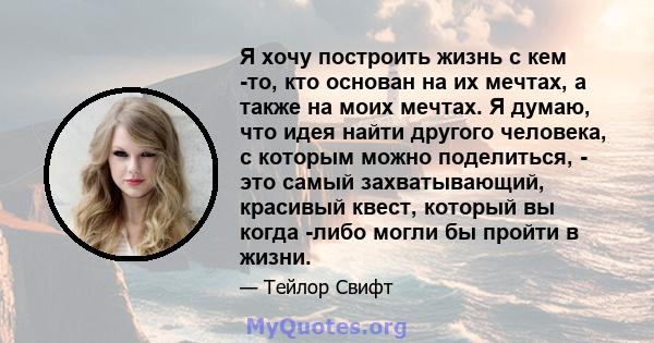 Я хочу построить жизнь с кем -то, кто основан на их мечтах, а также на моих мечтах. Я думаю, что идея найти другого человека, с которым можно поделиться, - это самый захватывающий, красивый квест, который вы когда -либо 