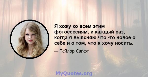 Я хожу ко всем этим фотосессиям, и каждый раз, когда я выясняю что -то новое о себе и о том, что я хочу носить.