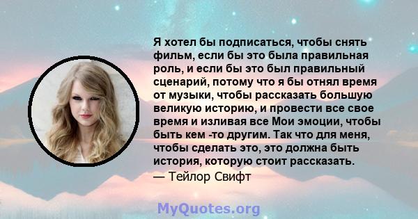 Я хотел бы подписаться, чтобы снять фильм, если бы это была правильная роль, и если бы это был правильный сценарий, потому что я бы отнял время от музыки, чтобы рассказать большую великую историю, и провести все свое