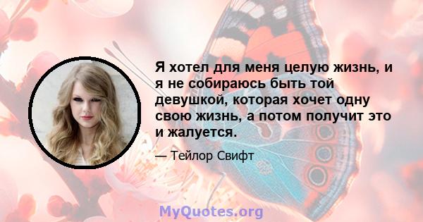 Я хотел для меня целую жизнь, и я не собираюсь быть той девушкой, которая хочет одну свою жизнь, а потом получит это и жалуется.