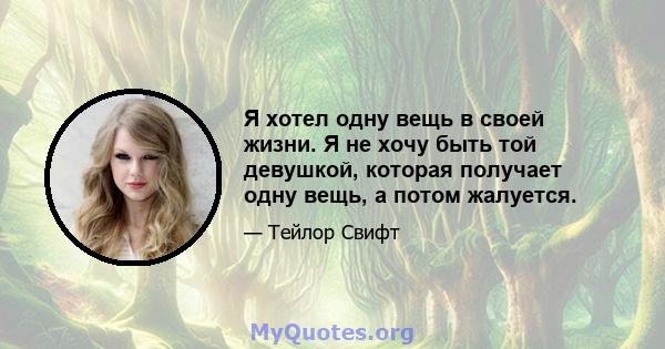 Я хотел одну вещь в своей жизни. Я не хочу быть той девушкой, которая получает одну вещь, а потом жалуется.