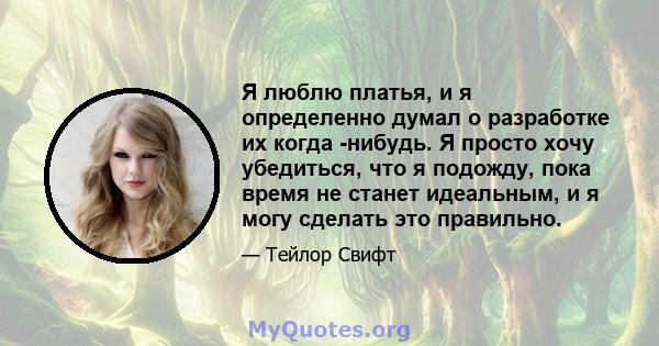 Я люблю платья, и я определенно думал о разработке их когда -нибудь. Я просто хочу убедиться, что я подожду, пока время не станет идеальным, и я могу сделать это правильно.