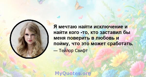 Я мечтаю найти исключение и найти кого -то, кто заставил бы меня поверить в любовь и пойму, что это может сработать.