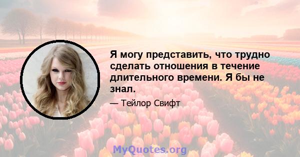 Я могу представить, что трудно сделать отношения в течение длительного времени. Я бы не знал.