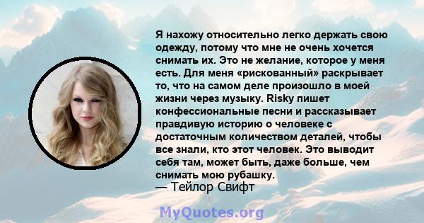 Я нахожу относительно легко держать свою одежду, потому что мне не очень хочется снимать их. Это не желание, которое у меня есть. Для меня «рискованный» раскрывает то, что на самом деле произошло в моей жизни через