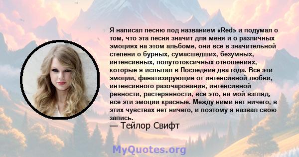 Я написал песню под названием «Red» и подумал о том, что эта песня значит для меня и о различных эмоциях на этом альбоме, они все в значительной степени о бурных, сумасшедших, безумных, интенсивных, полутотоксичных