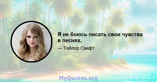 Я не боюсь писать свои чувства в песнях.