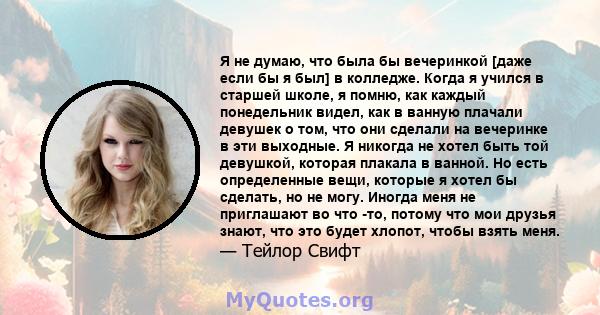 Я не думаю, что была бы вечеринкой [даже если бы я был] в колледже. Когда я учился в старшей школе, я помню, как каждый понедельник видел, как в ванную плачали девушек о том, что они сделали на вечеринке в эти выходные. 