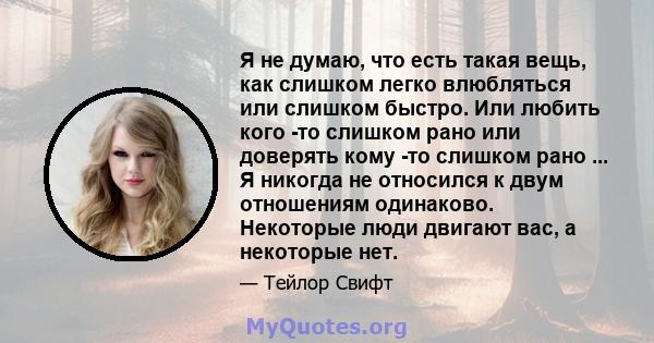 Я не думаю, что есть такая вещь, как слишком легко влюбляться или слишком быстро. Или любить кого -то слишком рано или доверять кому -то слишком рано ... Я никогда не относился к двум отношениям одинаково. Некоторые