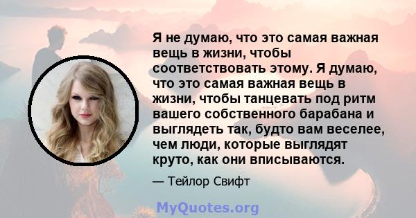 Я не думаю, что это самая важная вещь в жизни, чтобы соответствовать этому. Я думаю, что это самая важная вещь в жизни, чтобы танцевать под ритм вашего собственного барабана и выглядеть так, будто вам веселее, чем люди, 