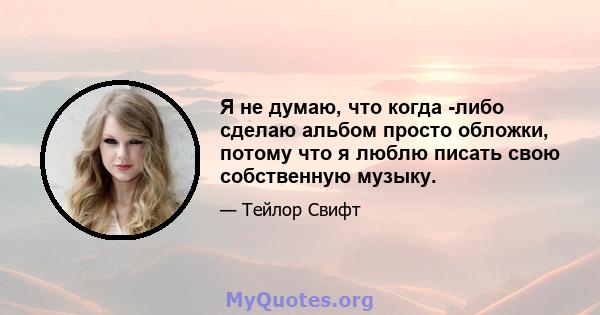 Я не думаю, что когда -либо сделаю альбом просто обложки, потому что я люблю писать свою собственную музыку.