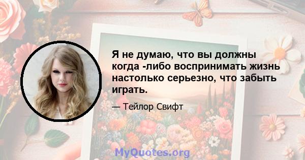 Я не думаю, что вы должны когда -либо воспринимать жизнь настолько серьезно, что забыть играть.