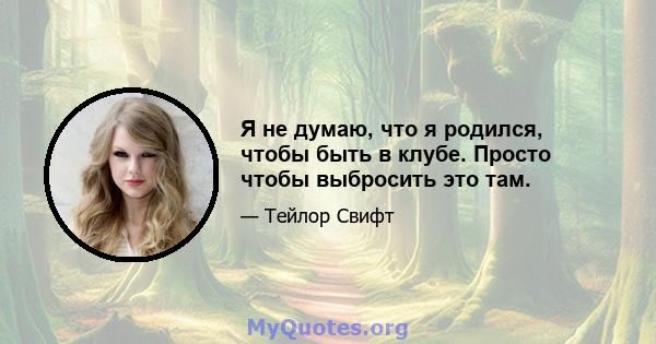 Я не думаю, что я родился, чтобы быть в клубе. Просто чтобы выбросить это там.