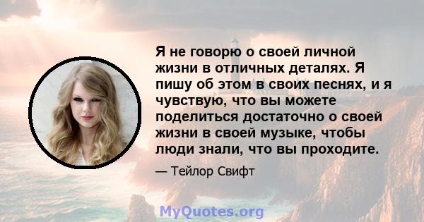 Я не говорю о своей личной жизни в отличных деталях. Я пишу об этом в своих песнях, и я чувствую, что вы можете поделиться достаточно о своей жизни в своей музыке, чтобы люди знали, что вы проходите.