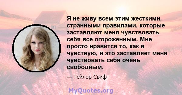 Я не живу всем этим жесткими, странными правилами, которые заставляют меня чувствовать себя все огороженным. Мне просто нравится то, как я чувствую, и это заставляет меня чувствовать себя очень свободным.