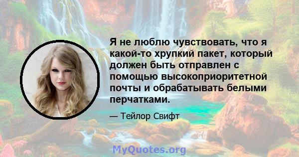 Я не люблю чувствовать, что я какой-то хрупкий пакет, который должен быть отправлен с помощью высокоприоритетной почты и обрабатывать белыми перчатками.