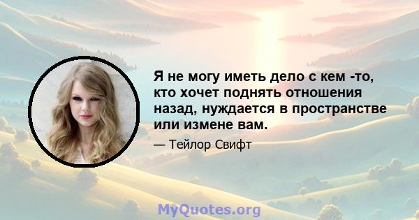 Я не могу иметь дело с кем -то, кто хочет поднять отношения назад, нуждается в пространстве или измене вам.