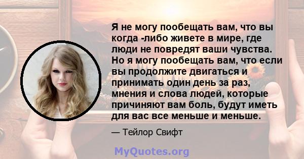 Я не могу пообещать вам, что вы когда -либо живете в мире, где люди не повредят ваши чувства. Но я могу пообещать вам, что если вы продолжите двигаться и принимать один день за раз, мнения и слова людей, которые