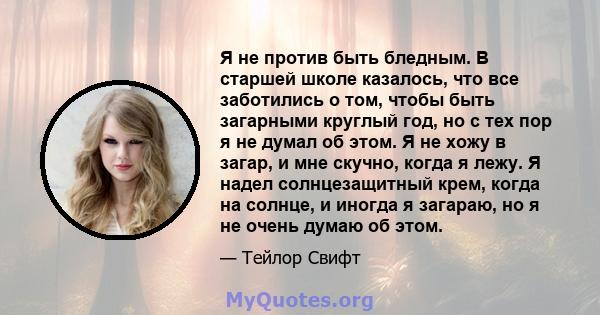 Я не против быть бледным. В старшей школе казалось, что все заботились о том, чтобы быть загарными круглый год, но с тех пор я не думал об этом. Я не хожу в загар, и мне скучно, когда я лежу. Я надел солнцезащитный