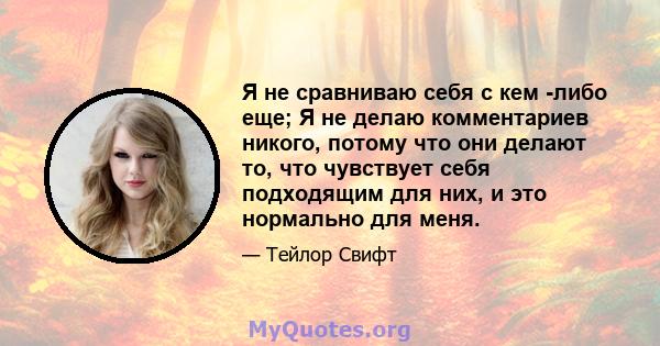 Я не сравниваю себя с кем -либо еще; Я не делаю комментариев никого, потому что они делают то, что чувствует себя подходящим для них, и это нормально для меня.