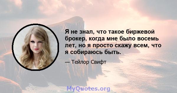 Я не знал, что такое биржевой брокер, когда мне было восемь лет, но я просто скажу всем, что я собираюсь быть.