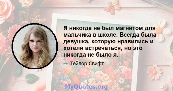 Я никогда не был магнитом для мальчика в школе. Всегда была девушка, которую нравились и хотели встречаться, но это никогда не было я.