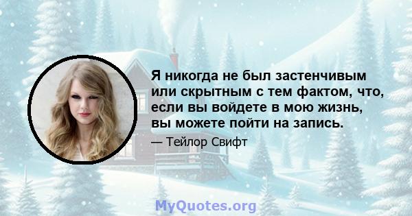 Я никогда не был застенчивым или скрытным с тем фактом, что, если вы войдете в мою жизнь, вы можете пойти на запись.