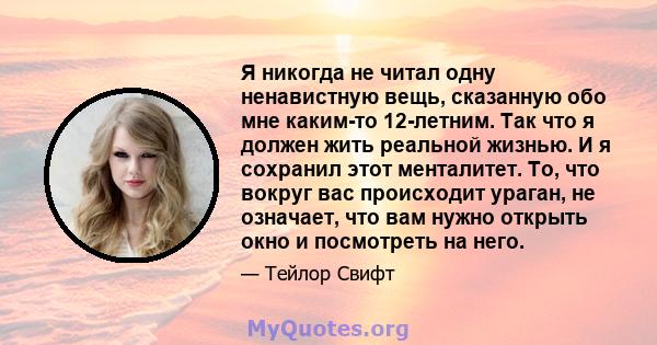 Я никогда не читал одну ненавистную вещь, сказанную обо мне каким-то 12-летним. Так что я должен жить реальной жизнью. И я сохранил этот менталитет. То, что вокруг вас происходит ураган, не означает, что вам нужно