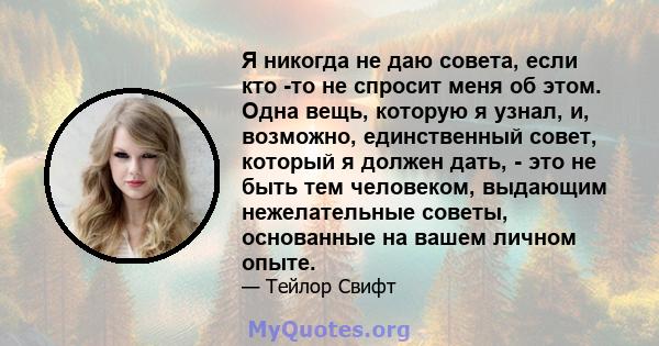 Я никогда не даю совета, если кто -то не спросит меня об этом. Одна вещь, которую я узнал, и, возможно, единственный совет, который я должен дать, - это не быть тем человеком, выдающим нежелательные советы, основанные