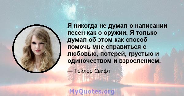 Я никогда не думал о написании песен как о оружии. Я только думал об этом как способ помочь мне справиться с любовью, потерей, грустью и одиночеством и взрослением.