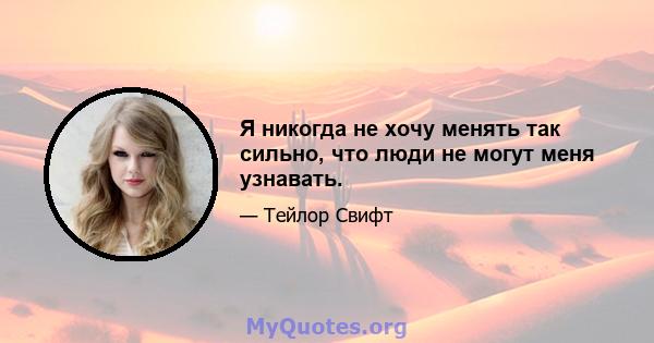 Я никогда не хочу менять так сильно, что люди не могут меня узнавать.