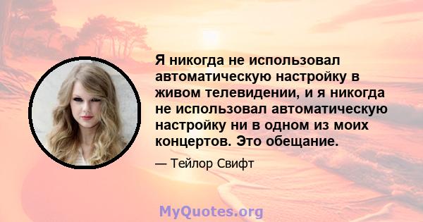 Я никогда не использовал автоматическую настройку в живом телевидении, и я никогда не использовал автоматическую настройку ни в одном из моих концертов. Это обещание.