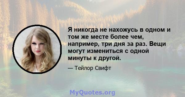 Я никогда не нахожусь в одном и том же месте более чем, например, три дня за раз. Вещи могут измениться с одной минуты к другой.