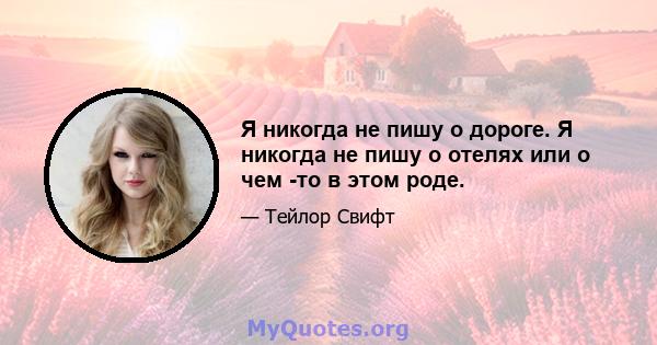 Я никогда не пишу о дороге. Я никогда не пишу о отелях или о чем -то в этом роде.