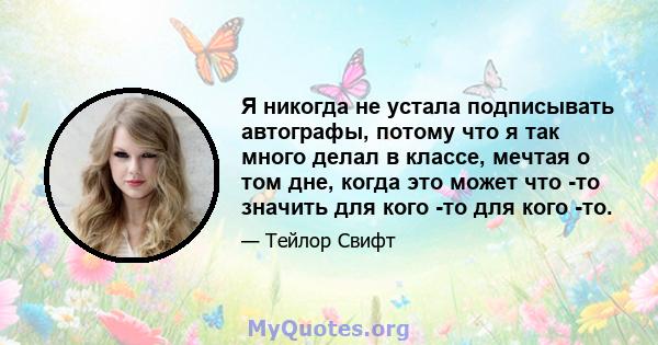 Я никогда не устала подписывать автографы, потому что я так много делал в классе, мечтая о том дне, когда это может что -то значить для кого -то для кого -то.