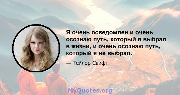 Я очень осведомлен и очень осознаю путь, который я выбрал в жизни, и очень осознаю путь, который я не выбрал.