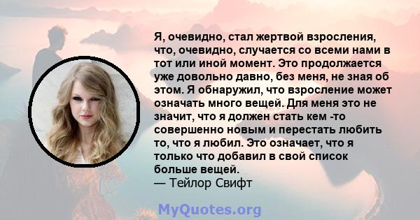 Я, очевидно, стал жертвой взросления, что, очевидно, случается со всеми нами в тот или иной момент. Это продолжается уже довольно давно, без меня, не зная об этом. Я обнаружил, что взросление может означать много вещей. 