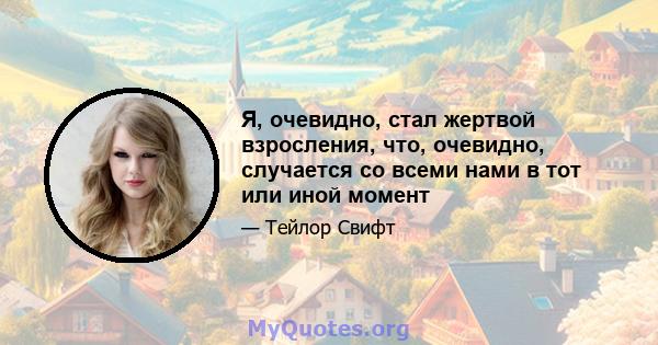 Я, очевидно, стал жертвой взросления, что, очевидно, случается со всеми нами в тот или иной момент